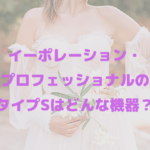 イーポレーション・プロフェッショナルのタイプSはどんな機器？